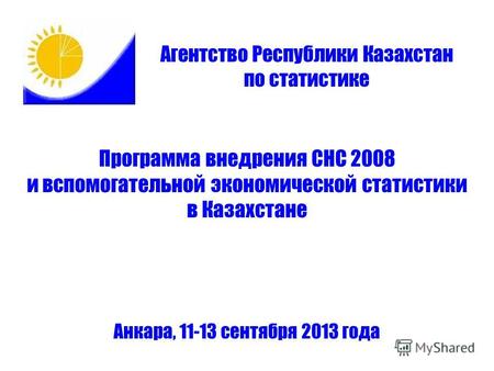 Программа внедрения СНС 2008 и вспомогательной экономической статистики в Казахстане Анкара, 11-13 сентября 2013 года Агентство Республики Казахстан по.