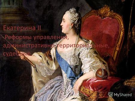 Екатерина II Реформы управления, административно-территориальные, судебные.