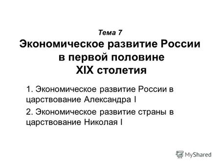 Тема 7 Экономическое развитие России в первой половине XIX столетия 1. Экономическое развитие России в царствование Александра I 2. Экономическое развитие.