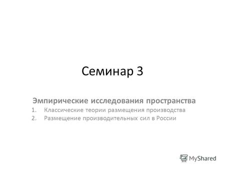 Семинар 3 Эмпирические исследования пространства 1. Классические теории размещения производства 2. Размещение производительных сил в России.