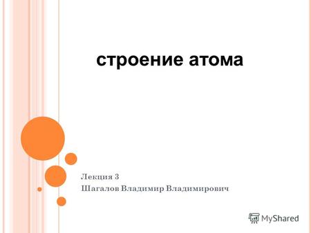 Лекция 3 Шагалов Владимир Владимирович строение атома.