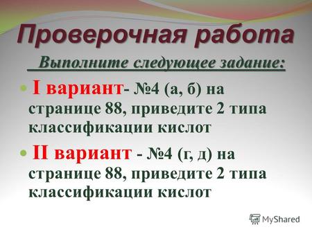 Проверочная работа Выполните следующее задание: Выполните следующее задание: I вариант - 4 (а, б) на странице 88, приведите 2 типа классификации кислот.