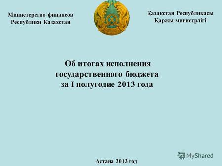 Министерство финансов Республики Казахстан Об итогах исполнения государственного бюджета за I полугодие 2013 года Астана 2013 год Қазақстан Республикасы.