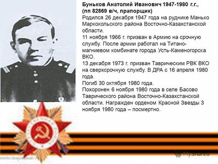 Буньков Анатолий Иванович 1947-1980 г.г., (пп 82869 в/ч, прапорщик) Родился 26 декабря 1947 года на руднике Манько Маркокольского района Восточно-Казахстанской.