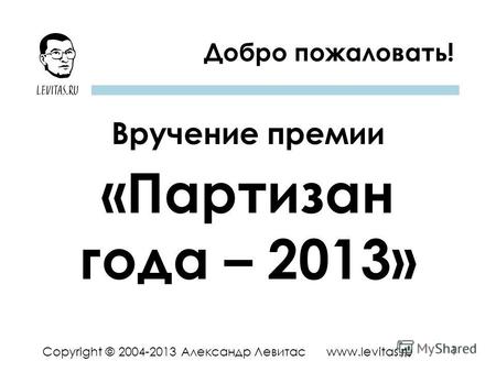 1 Copyright © 2004-2013 Александр Левитас www.levitas.ru Добро пожаловать! Вручение премии «Партизан года – 2013»
