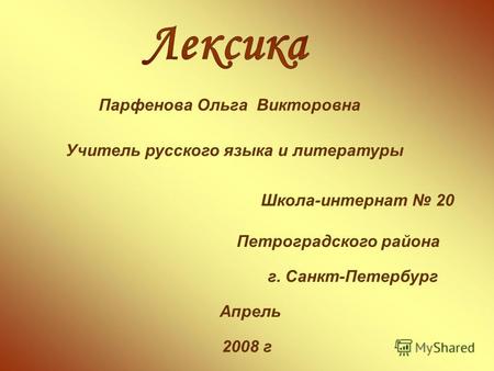 Парфенова Ольга Викторовна Учитель русского языка и литературы Школа-интернат 20 Петроградского района г. Санкт-Петербург Апрель 2008 г.