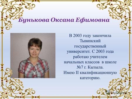 Бунькова Оксана Ефимовна В 2003 году закончила Тывинский государственный университет. С 2003 года работаю учителем начальных классов в школе 7 г. Кызыла.