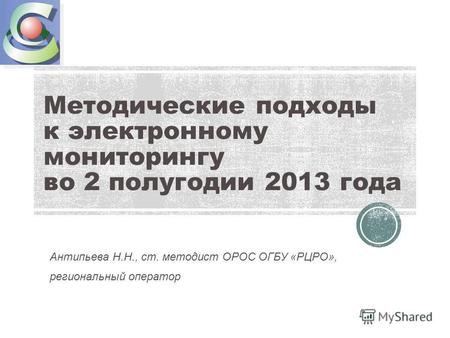 Методические подходы к электронному мониторингу во 2 полугодии 2013 года Антипьева Н.Н., ст. методист ОРОС ОГБУ «РЦРО», региональный оператор.