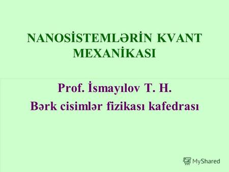 NANOSİSTEMLƏRİN KVANT MEXANİKASI Prof. İsmayılov T. H. Bərk cisimlər fizikası kafedrası.