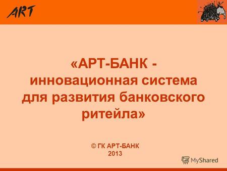 © ГК АРТ-БАНК 2013 «АРТ-БАНК - инновационная система для развития банковского ритейла»