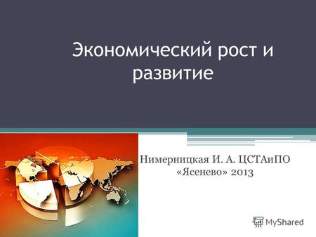 Экономический рост и развитие Нимерницкая И. А. ЦСТАиПО «Ясенево» 2013.