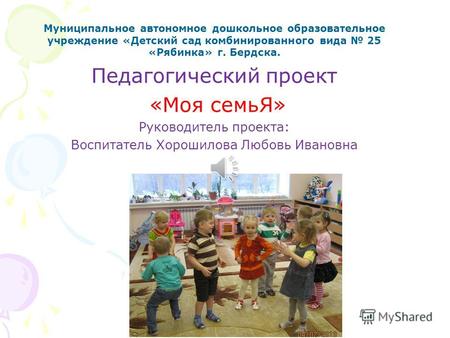 Муниципальное автономное дошкольное образовательное учреждение «Детский сад комбинированного вида 25 «Рябинка» г. Бердска. Педагогический проект «Моя семьЯ»