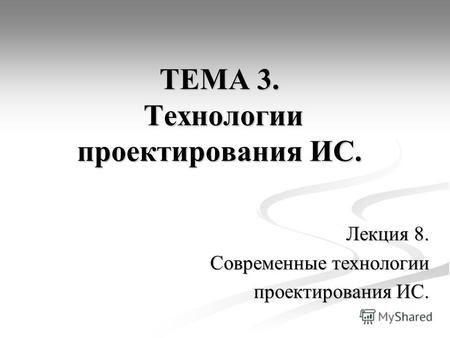 ТЕМА 3. Технологии проектирования ИС. Лекция 8. Современные технологии проектирования ИС.