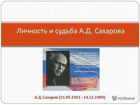 Личность и судьба А. Д. Сахарова А.Д. Сахаров (21.05.1921 - 14.12.1989)