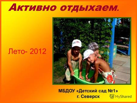 Активно отдыхаем. Лето- 2012 МБДОУ «Детский сад 1» г. Северск.
