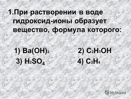 1. При растворении в воде гидроксид-ионы образует вещество, формула которого: 1) Ba(OH) 2 2) C 2 H 5 OH 3) H 2 SO 4 4) C 2 H 4.