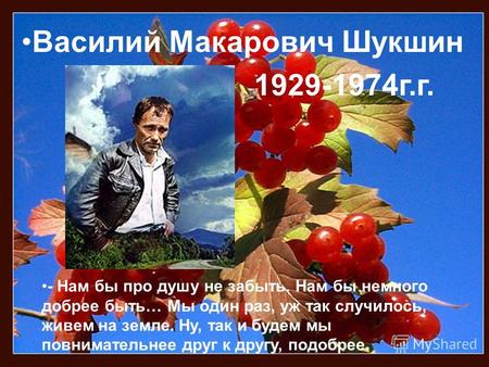 Василий Макарович Шукшин 1929-1974 г.г. - Нам бы про душу не забыть. Нам бы немного добрее быть… Мы один раз, уж так случилось, живем на земле. Ну, так.