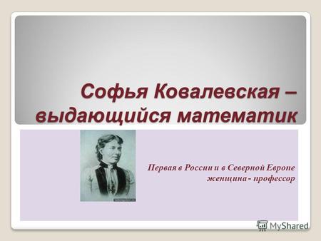 Софья Ковалевская – выдающийся математик Первая в России и в Северной Европе женщина - профессор.
