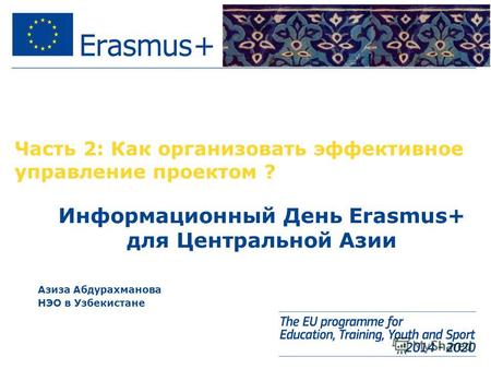 Часть 2: Как организовать эффективное управление проектом ? Информационный День Erasmus+ для Центральной Азии Азиза Абдурахманова НЭО в Узбекистане.