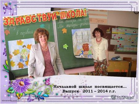 Начальной школе посвящается… Выпуск 2011 – 2014 г.г.