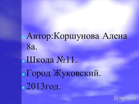 Автор:Коршунова Алена 8 а. Школа 11. Город Жуковский. 2013 год.