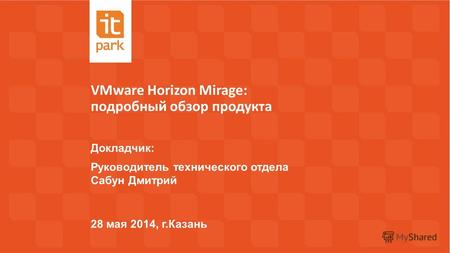 VMware Horizon Mirage: подробный обзор продукта 28 мая 2014, г.Казань Докладчик: Руководитель технического отдела Сабун Дмитрий.