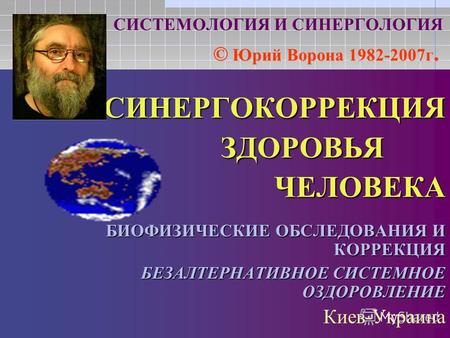 СИНЕРГОКОРРЕКЦИЯЗДОРОВЬЯЧЕЛОВЕКА БИОФИЗИЧЕСКИЕ ОБСЛЕДОВАНИЯ И КОРРЕКЦИЯ БЕЗАЛТЕРНАТИВНОЕ СИСТЕМНОЕ ОЗДОРОВЛЕНИЕ Киев-Украина СИСТЕМОЛОГИЯ И СИНЕРГОЛОГИЯ.