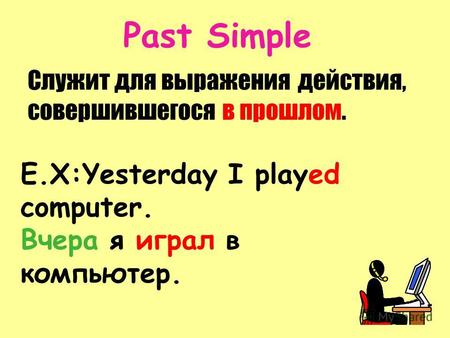 Past Simple Служит для выражения действия, совершившегося в прошлом. E.X:Yesterday I played computer. Вчера я играл в компьютер.