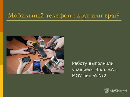 Мобильный телефон : друг или враг? Работу выполнили учащиеся 8 кл. «А» МОУ лицей 2.
