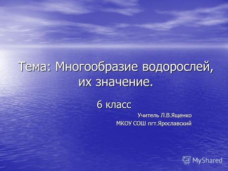 Тема: Многообразие водорослей, их значение. 6 класс Учитель Л.В.Ященко МКОУ СОШ пгт.Ярославский.