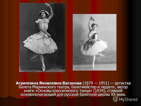 Агриппина Яковлевна Ваганова (1879 1951) артистка балета Мариинского театра, балетмейстер и педагог, автор книги «Основы классического танца» (1934), ставшей.