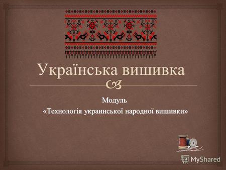 Модуль «Технологія украинської народної вишивки» «Технологія украинської народної вишивки» Українська вишивка.