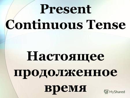 Present Continuous Tense Настоящее продолженное время.