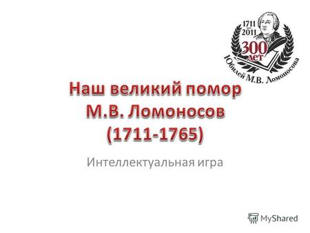 Интеллектуальная игра. М.В. Ломоносов родился на дальнем севере, недалеко от Холмогор в деревне Мишанинской Архангельской губернии. Ныне это село Ломоносово.