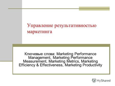 Управление результативностью маркетинга Ключевые слова: Marketing Performance Management, Marketing Performance Measurement, Marketing Metrics, Marketing.