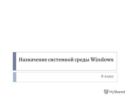 Назначение системной среды Windows 8 класс. Windows поддерживает современное оборудование и обеспечивает пользователю удобные правила работы.