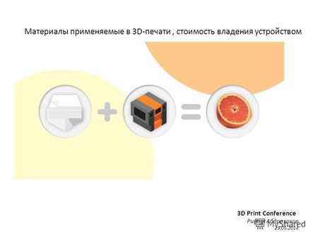 Материалы применяемые в 3D-печати, стоимость владения устройством 3D Print Conference Ринат Абдразаков 29.05.2014.