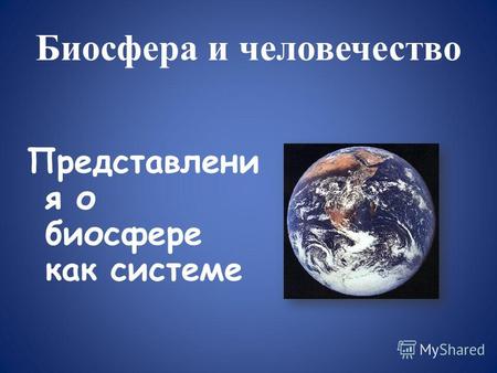 Биосфера и человечество Представлени я о биосфере как системе.