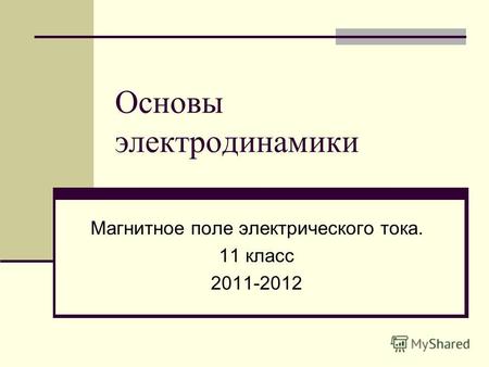 Основы электродинамики Магнитное поле электрического тока. 11 класс 2011-2012.