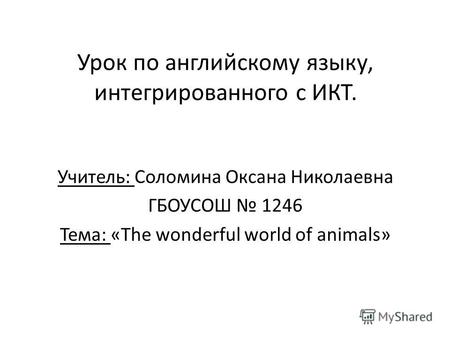 Урок по английскому языку, интегрированного с ИКТ. Учитель: Соломина Оксана Николаевна ГБОУСОШ 1246 Тема: «The wonderful world of animals»
