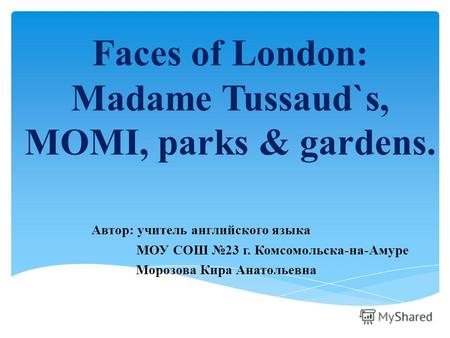 Faces of London: Madame Tussaud`s, MOMI, parks & gardens. Автор: учитель английского языка МОУ СОШ 23 г. Комсомольска-на-Амуре Морозова Кира Анатольевна.