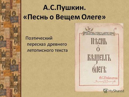 А.С.Пушкин. «Песнь о Вещем Олеге» Поэтический пересказ древнего летописного текста.