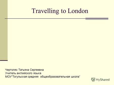 Travelling to London Чертоляс Татьяна Сергеевна Учитель английского языка МОУТогульская средняя общеобразовательная школа.
