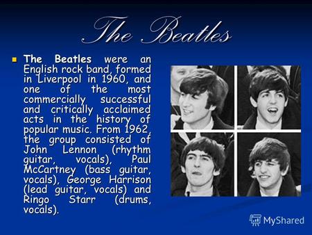 The Beatles The Beatles were an English rock band, formed in Liverpool in 1960, and one of the most commercially successful and critically acclaimed acts.