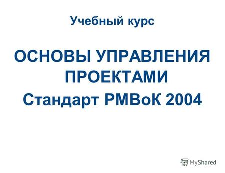 Учебный курс ОСНОВЫ УПРАВЛЕНИЯ ПРОЕКТАМИ Стандарт РМВоК 2004.