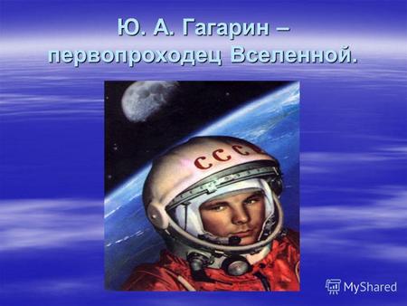 Ю. А. Гагарин – первопроходец Вселенной.. Первый космонавт планеты родился 9 марта 1934 года в городе Гжатск. Сейчас этот город назван в честь своего.