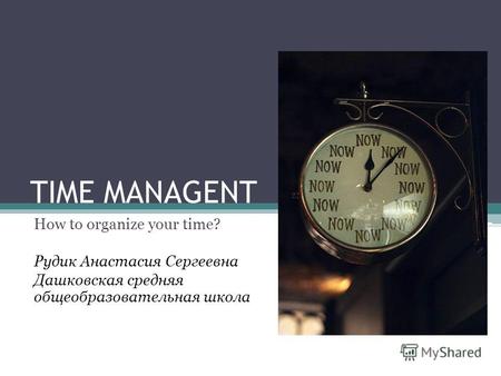 TIME MANAGENT How to organize your time? Рудик Анастасия Сергеевна Дашковская средняя общеобразовательная школа.