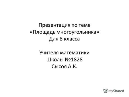Презентация по теме «Площадь многоугольника» Для 8 класса Учителя математики Школы 1828 Сысоя А.К.