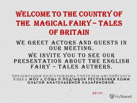 WE GREET ACTORS AND GUESTS IN OUR MEETING. WE INVITE YOU TO SEE OUR PRESENTATION ABOUT THE ENGLISH FAIRY – TALES AUTHERS. ПРЕЗЕНТАЦИЯ ПОДГОТОВЛЕНА УЧИТЕЛЕМ.