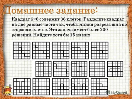 Квадрат 6×6 содержит 36 клеток. Разделите квадрат на две равные части так, чтобы линия разреза шла по сторонам клеток. Эта задача имеет более 200 решений.